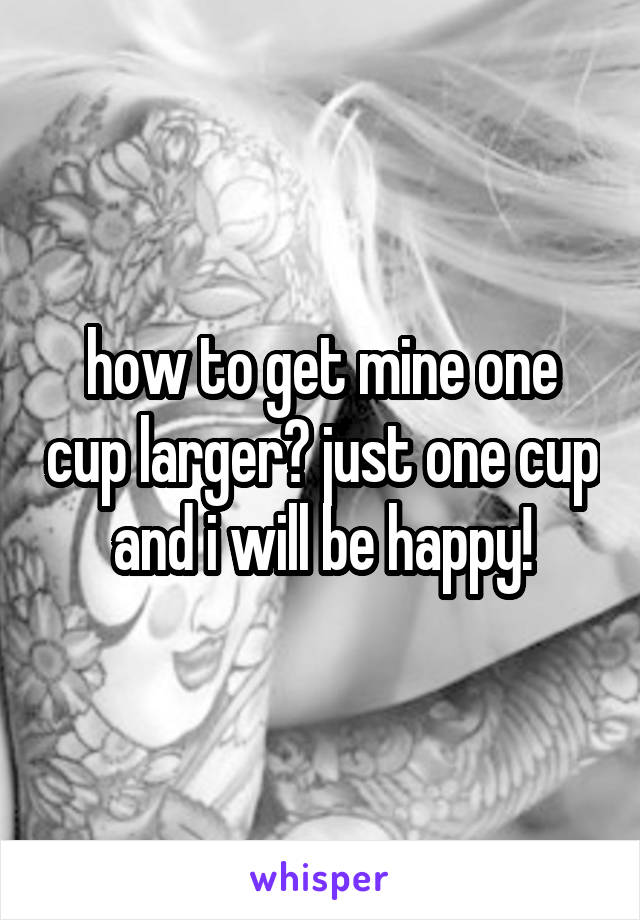 how to get mine one cup larger? just one cup and i will be happy!