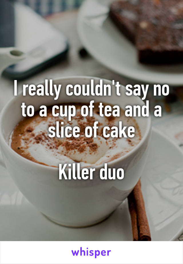 I really couldn't say no to a cup of tea and a slice of cake

Killer duo