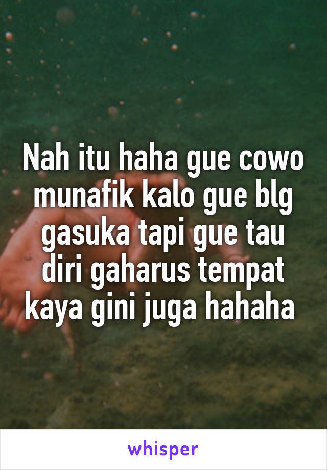 Nah itu haha gue cowo munafik kalo gue blg gasuka tapi gue tau diri gaharus tempat kaya gini juga hahaha 