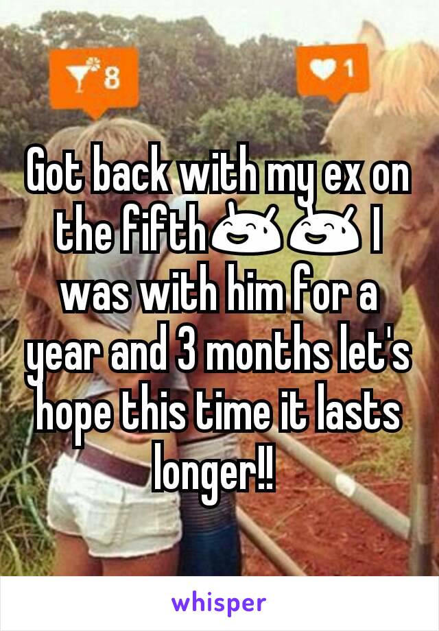 Got back with my ex on the fifth😅😅 I was with him for a year and 3 months let's hope this time it lasts longer!! 