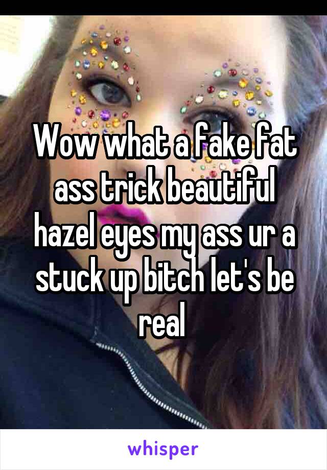 Wow what a fake fat ass trick beautiful hazel eyes my ass ur a stuck up bitch let's be real 