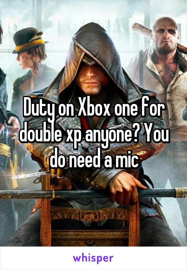 Duty on Xbox one for double xp anyone? You do need a mic