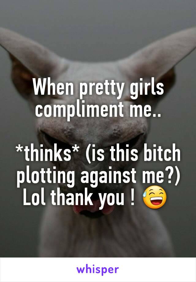 When pretty girls compliment me..

*thinks* (is this bitch plotting against me?)
Lol thank you ! 😅 