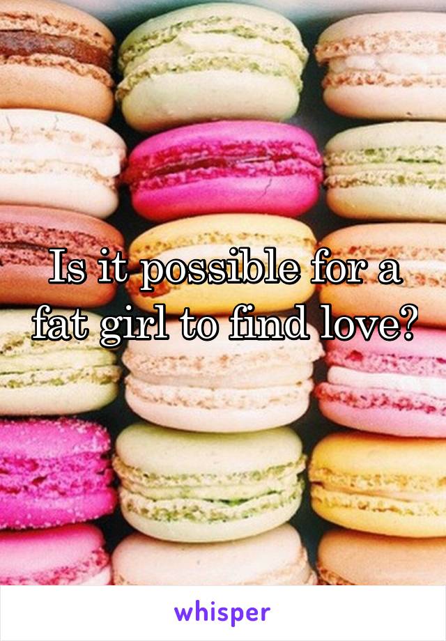 Is it possible for a fat girl to find love? 