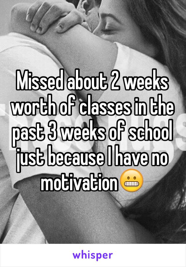 Missed about 2 weeks worth of classes in the past 3 weeks of school just because I have no motivation😬