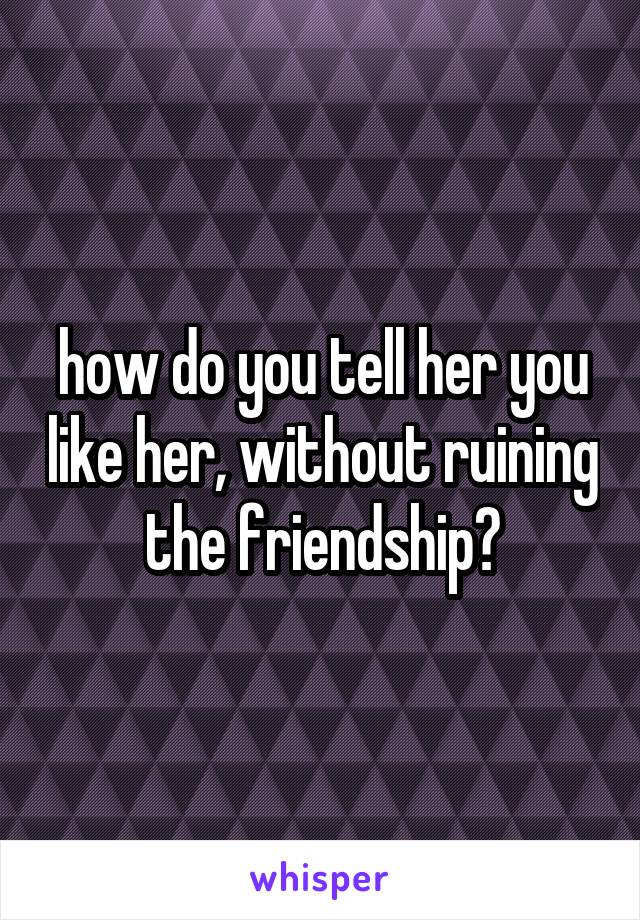 how do you tell her you like her, without ruining the friendship?