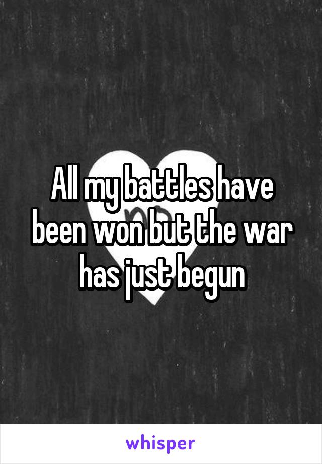 All my battles have been won but the war has just begun