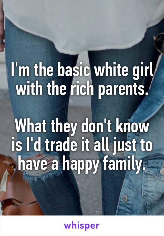 I'm the basic white girl with the rich parents.

What they don't know is I'd trade it all just to have a happy family.