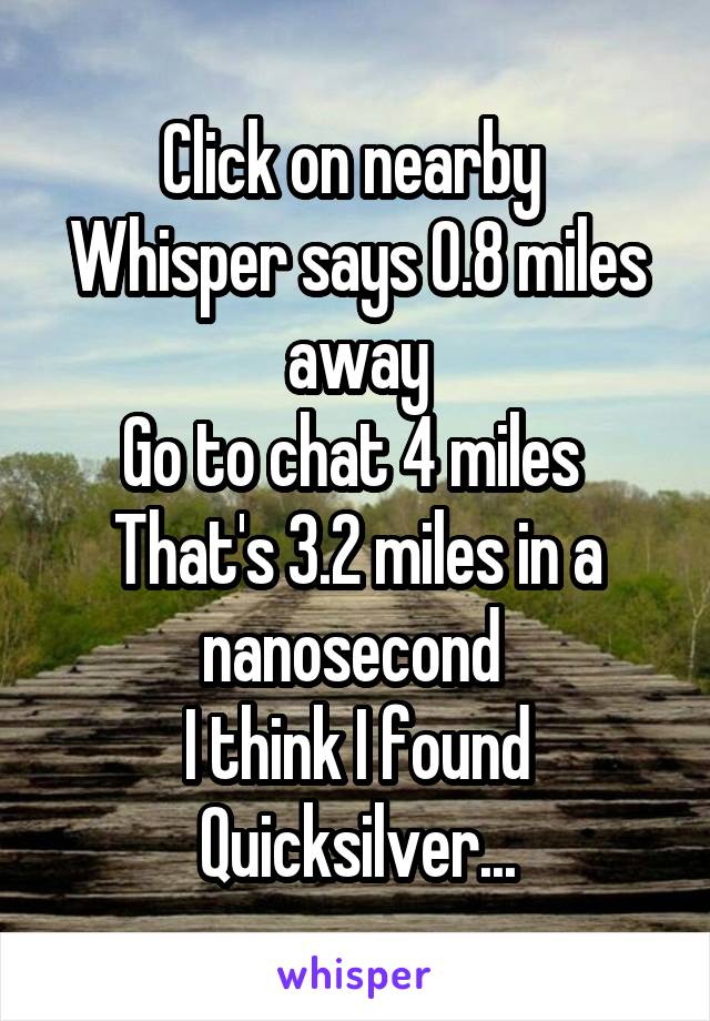 Click on nearby 
Whisper says 0.8 miles away
Go to chat 4 miles 
That's 3.2 miles in a nanosecond 
I think I found Quicksilver...