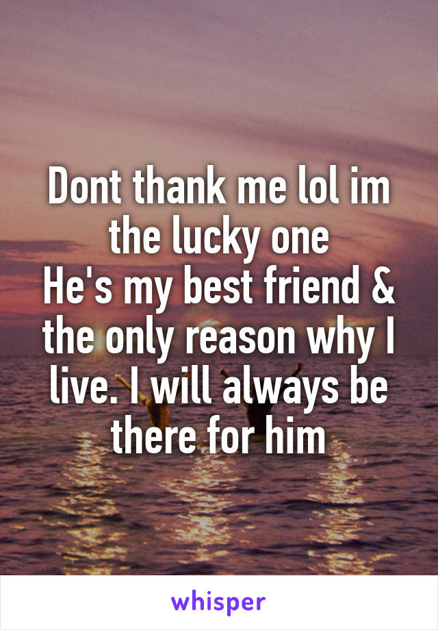 Dont thank me lol im the lucky one
He's my best friend & the only reason why I live. I will always be there for him