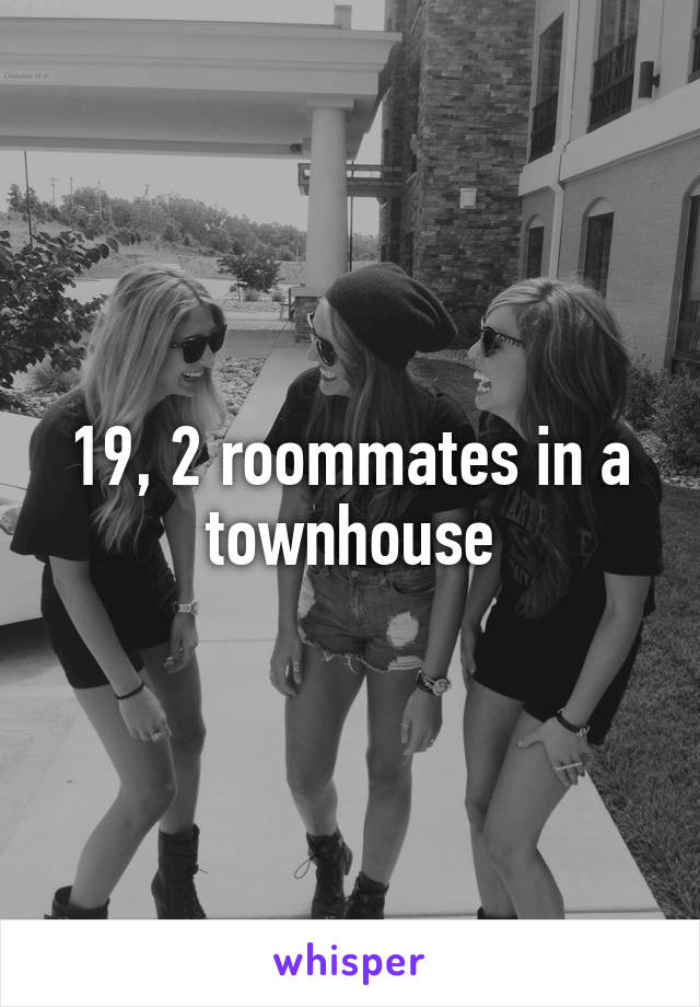 19, 2 roommates in a townhouse