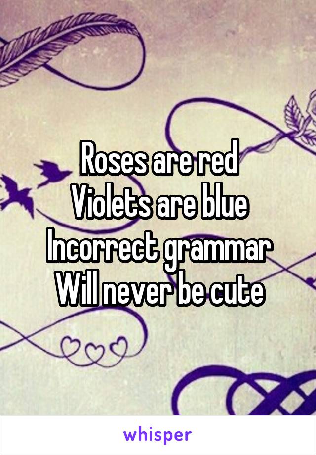 Roses are red
Violets are blue
Incorrect grammar
Will never be cute