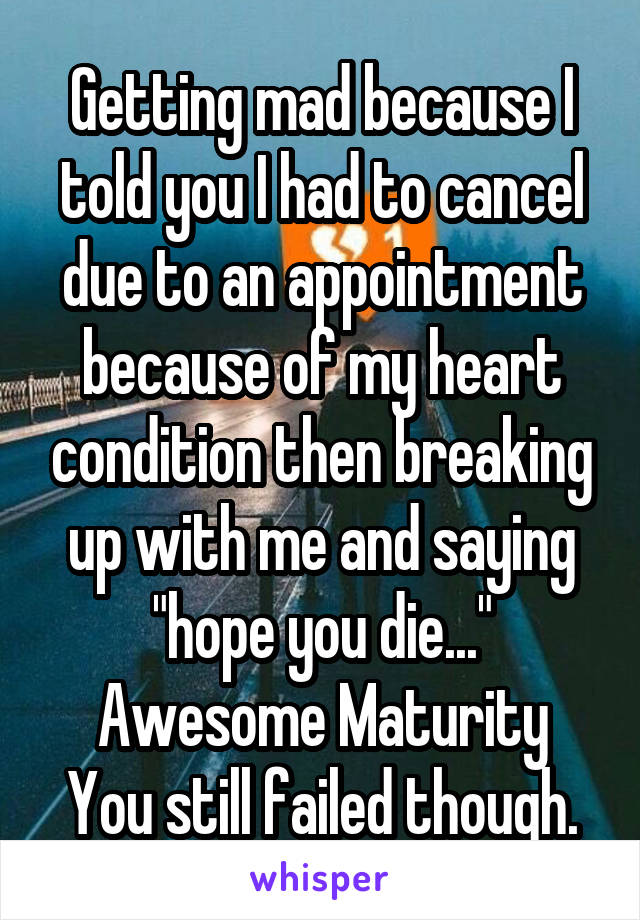 Getting mad because I told you I had to cancel due to an appointment because of my heart condition then breaking up with me and saying "hope you die..."
Awesome Maturity
You still failed though.