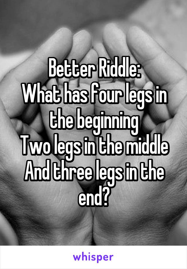 Better Riddle:
What has four legs in the beginning
Two legs in the middle
And three legs in the end?