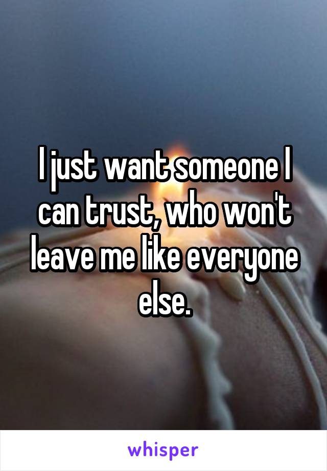 I just want someone I can trust, who won't leave me like everyone else.