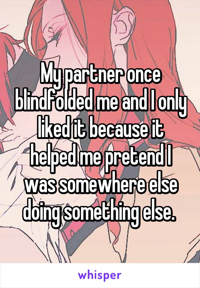 My partner once blindfolded me and I only liked it because it helped me pretend I was somewhere else doing something else. 