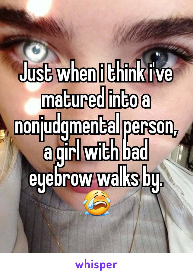 Just when i think i've matured into a nonjudgmental person, a girl with bad eyebrow walks by. 😭