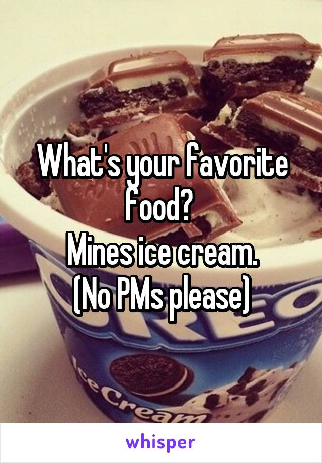 What's your favorite food? 
Mines ice cream.
(No PMs please)