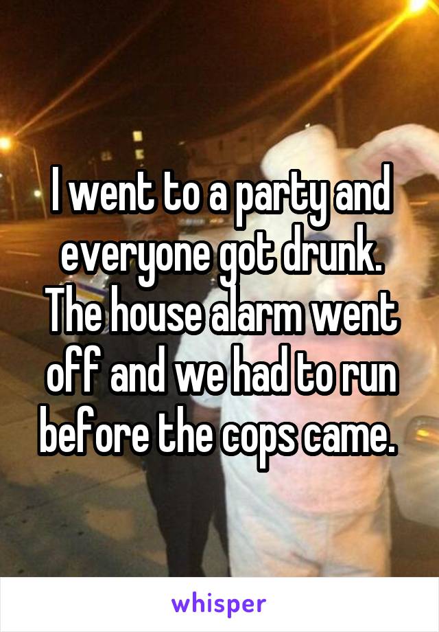 I went to a party and everyone got drunk. The house alarm went off and we had to run before the cops came. 