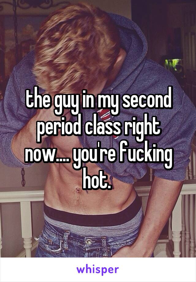 the guy in my second period class right now.... you're fucking hot. 