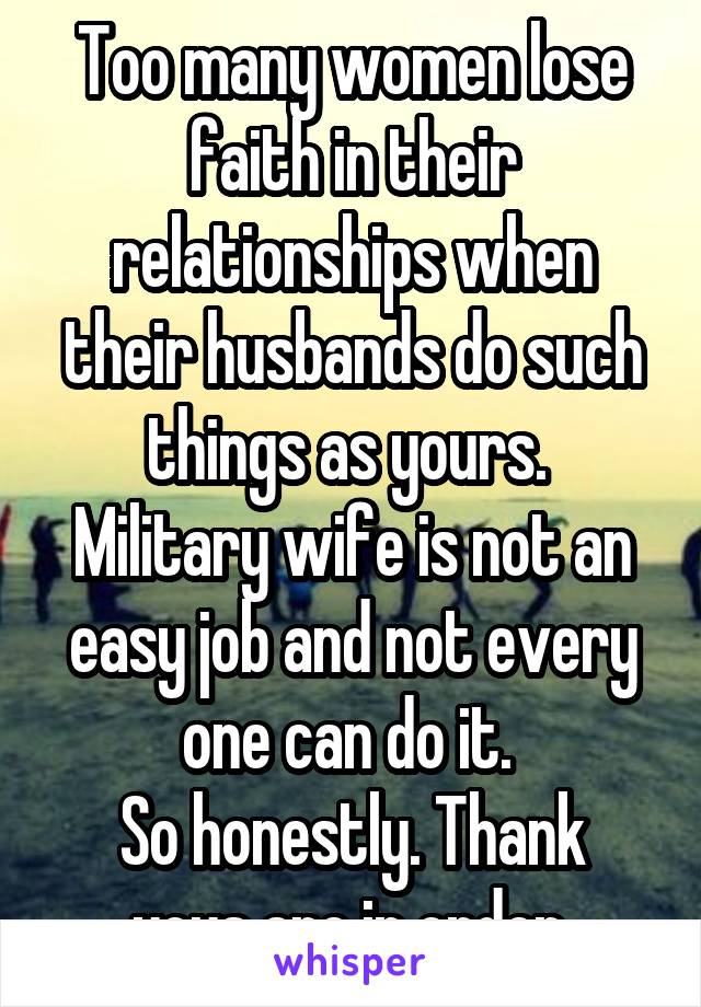 Too many women lose faith in their relationships when their husbands do such things as yours. 
Military wife is not an easy job and not every one can do it. 
So honestly. Thank yous are in order.