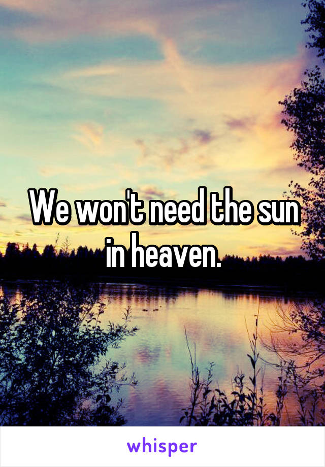 We won't need the sun in heaven.