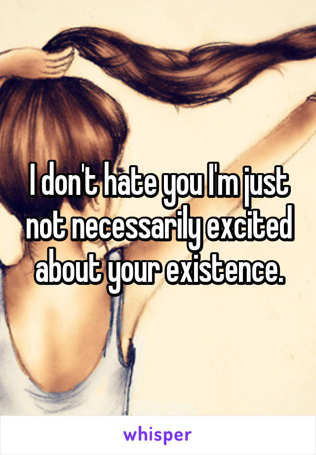 I don't hate you I'm just not necessarily excited about your existence.