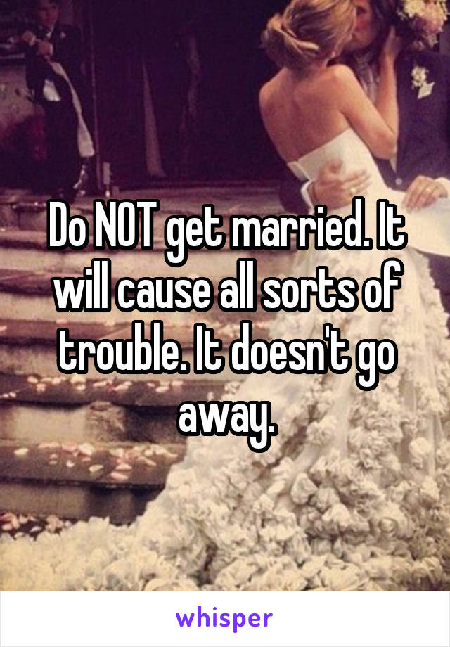 Do NOT get married. It will cause all sorts of trouble. It doesn't go away.