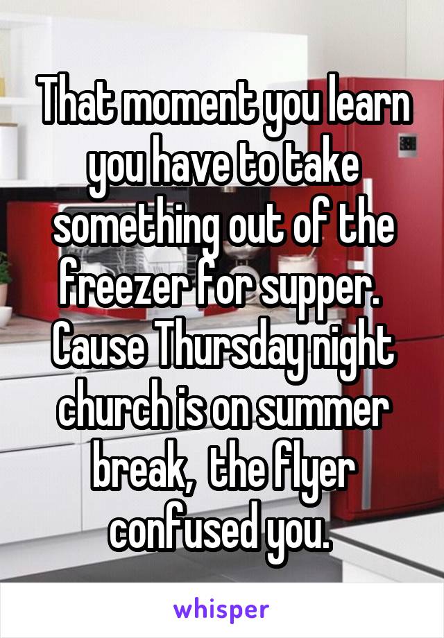 That moment you learn you have to take something out of the freezer for supper.  Cause Thursday night church is on summer break,  the flyer confused you. 