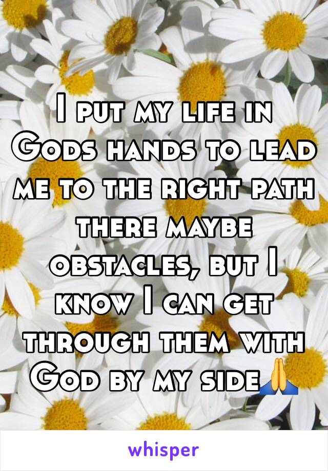 I put my life in Gods hands to lead me to the right path there maybe obstacles, but I know I can get through them with God by my side🙏