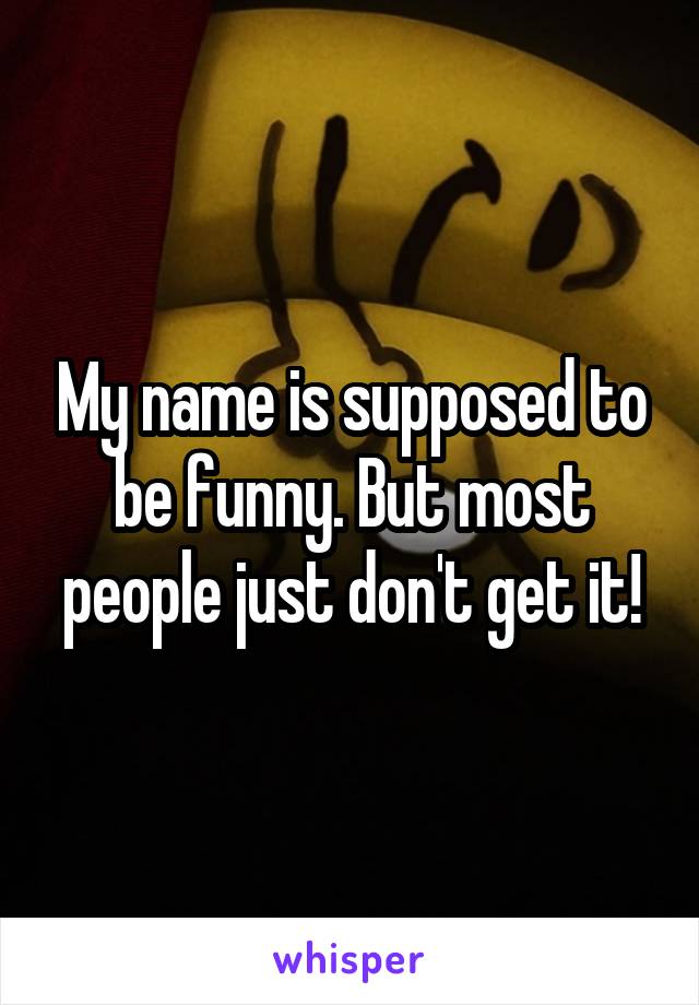 My name is supposed to be funny. But most people just don't get it!