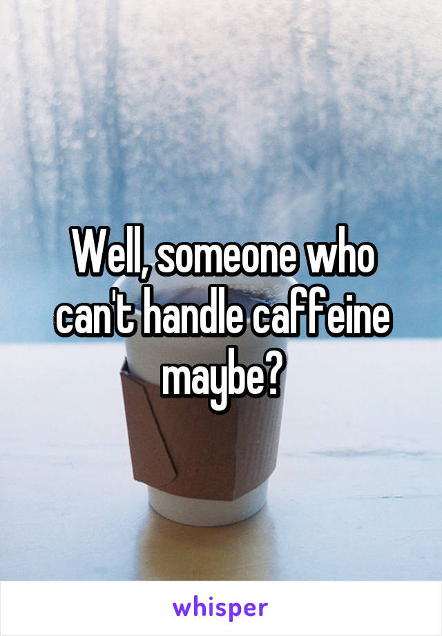 Well, someone who can't handle caffeine maybe?