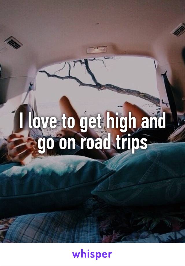 I love to get high and go on road trips