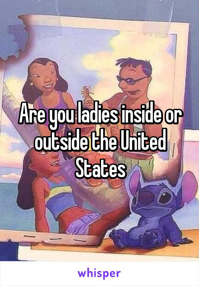 Are you ladies inside or outside the United States