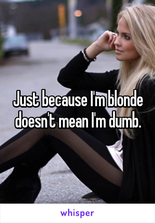 Just because I'm blonde doesn't mean I'm dumb.