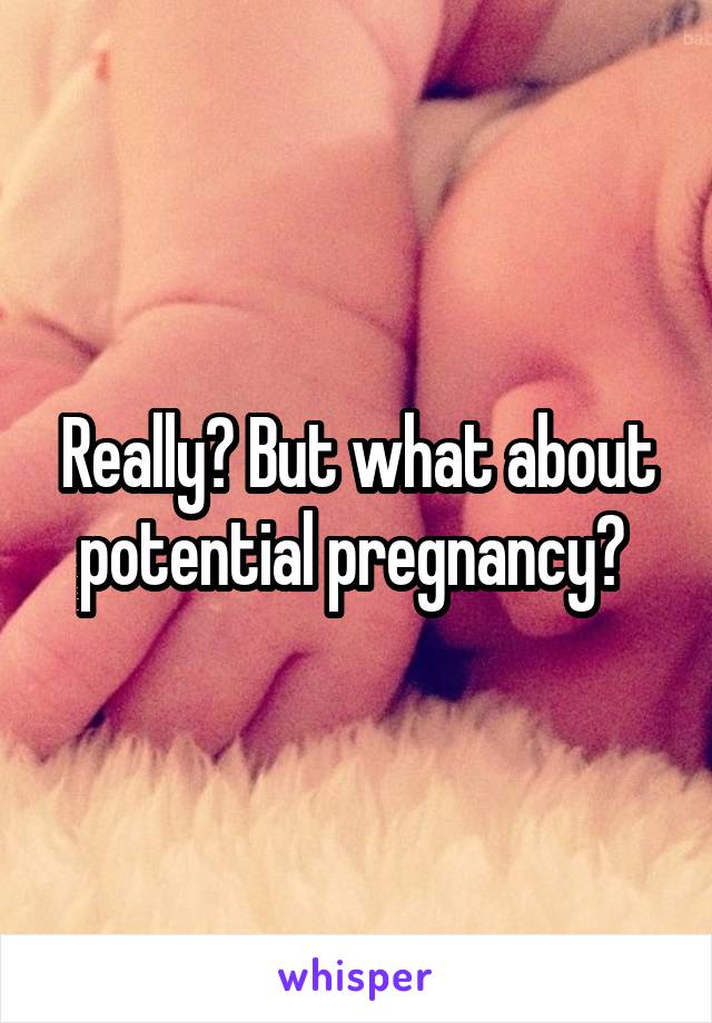 Really? But what about potential pregnancy? 