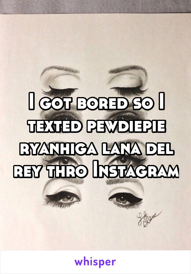 I got bored so I texted pewdiepie ryanhiga lana del rey thro Instagram