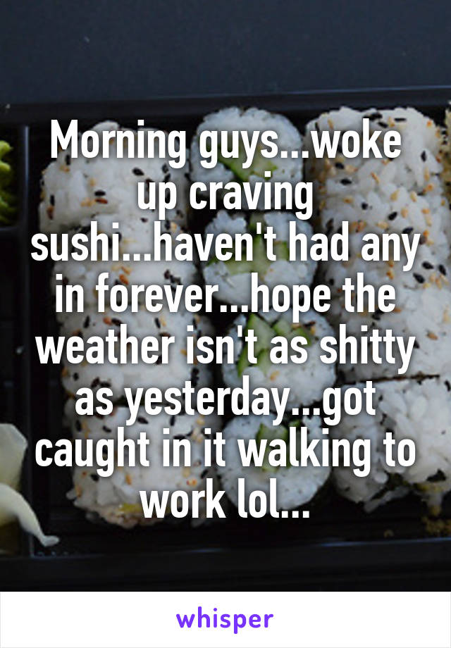 Morning guys...woke up craving sushi...haven't had any in forever...hope the weather isn't as shitty as yesterday...got caught in it walking to work lol...