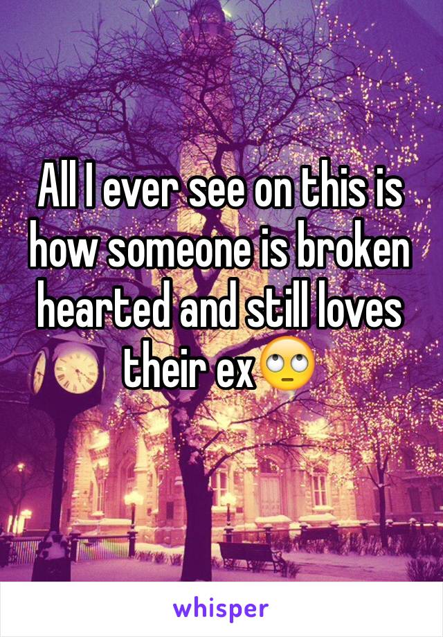 All I ever see on this is how someone is broken hearted and still loves their ex🙄 