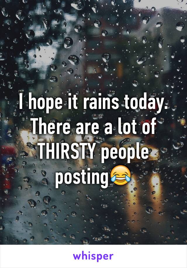 I hope it rains today. There are a lot of THIRSTY people posting😂