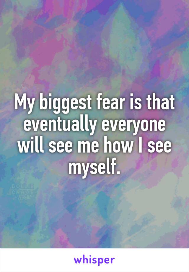 My biggest fear is that eventually everyone will see me how I see myself.