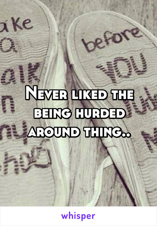 Never liked the being hurded around thing..