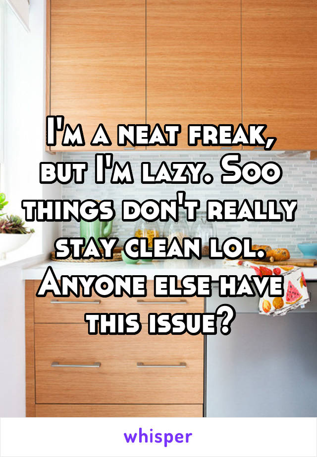 I'm a neat freak, but I'm lazy. Soo things don't really stay clean lol. Anyone else have this issue?