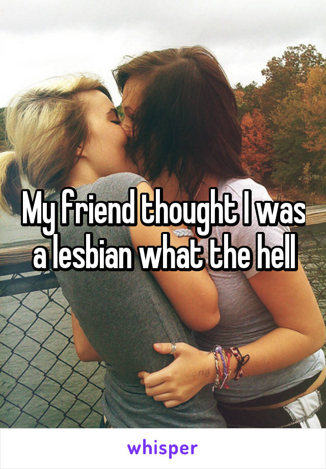 My friend thought I was a lesbian what the hell