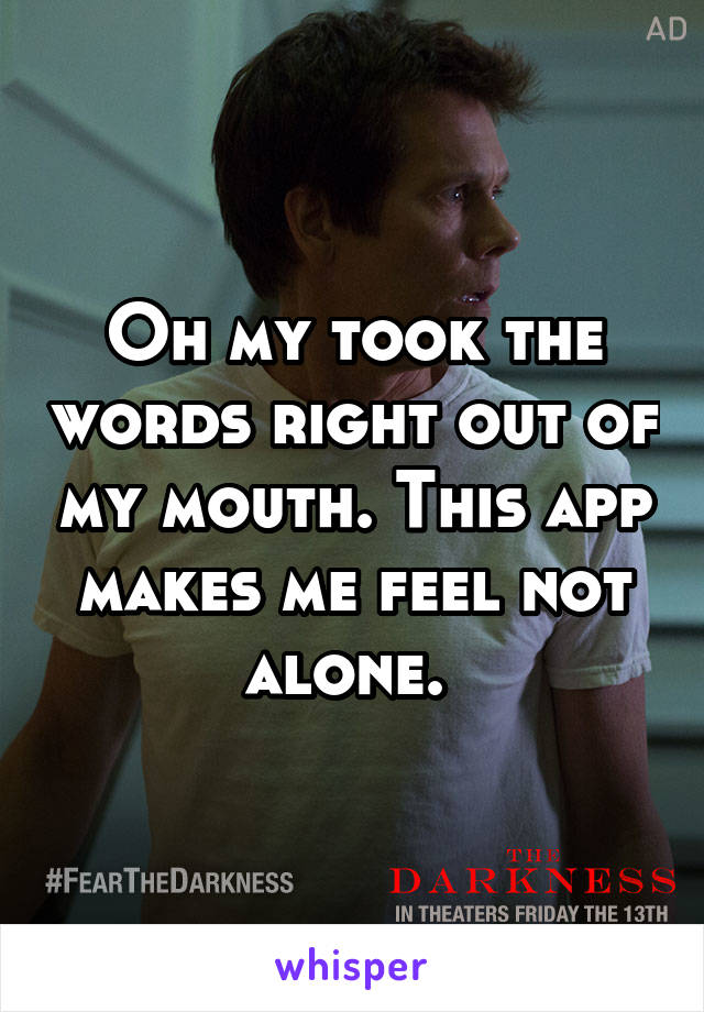 Oh my took the words right out of my mouth. This app makes me feel not alone. 