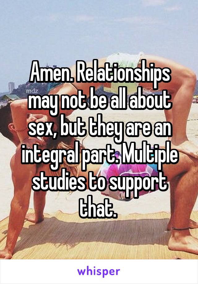 Amen. Relationships may not be all about sex, but they are an integral part. Multiple studies to support that. 