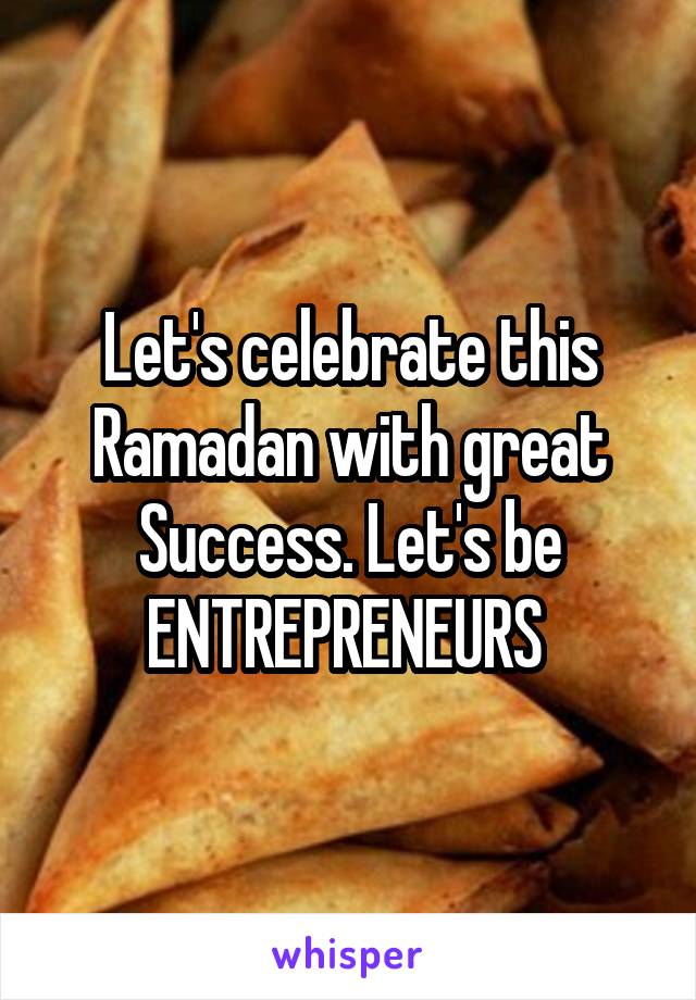 Let's celebrate this Ramadan with great Success. Let's be ENTREPRENEURS 