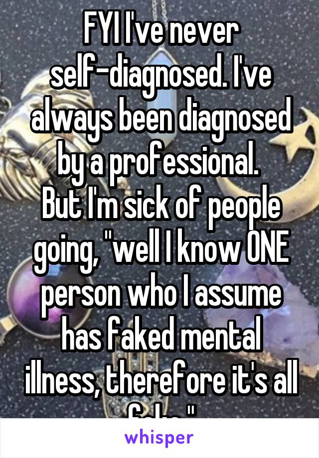 FYI I've never self-diagnosed. I've always been diagnosed by a professional. 
But I'm sick of people going, "well I know ONE person who I assume has faked mental illness, therefore it's all fake."