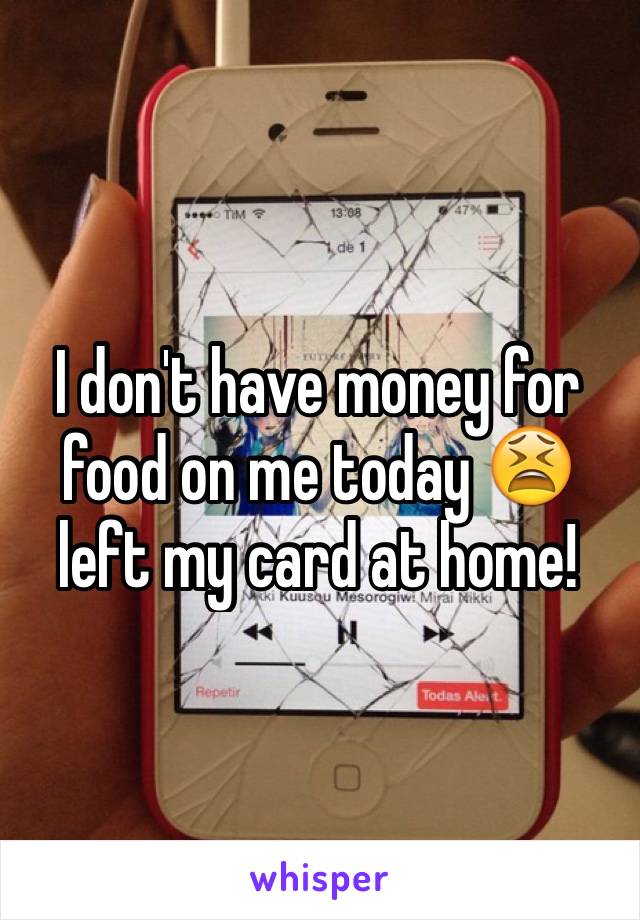 I don't have money for food on me today 😫 left my card at home!