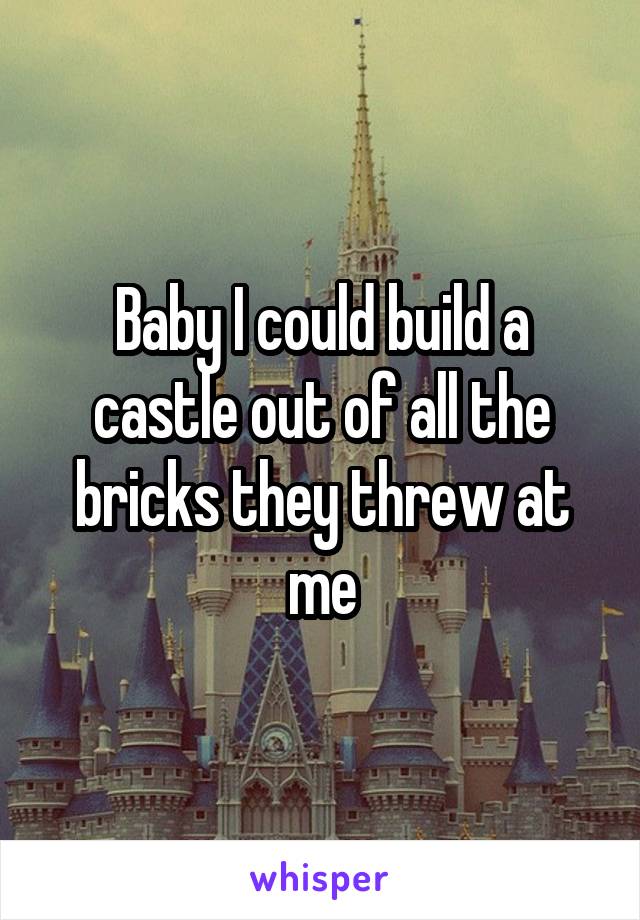 Baby I could build a castle out of all the bricks they threw at me